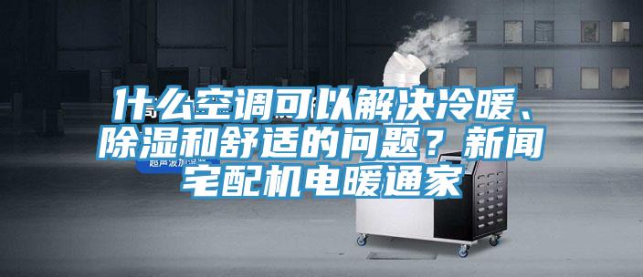 什么空調(diào)可以解決冷暖、除濕和舒適的問題？新聞?wù)錂C(jī)電暖通家
