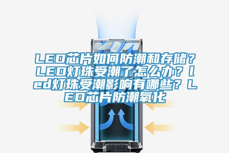 LED芯片如何防潮和存儲？LED燈珠受潮了怎么辦？led燈珠受潮影響有哪些？LED芯片防潮氧化