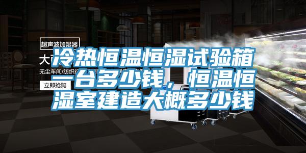 冷熱恒溫恒濕試驗(yàn)箱一臺(tái)多少錢，恒溫恒濕室建造大概多少錢