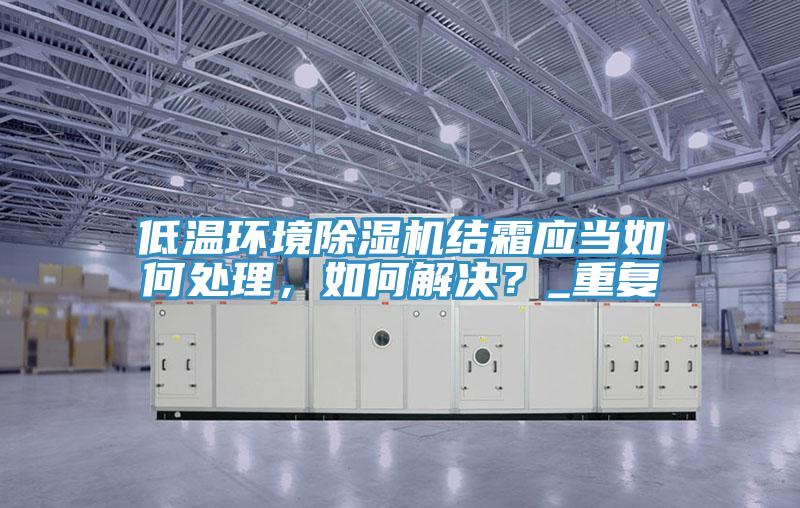 低溫環(huán)境除濕機結霜應當如何處理，如何解決？_重復