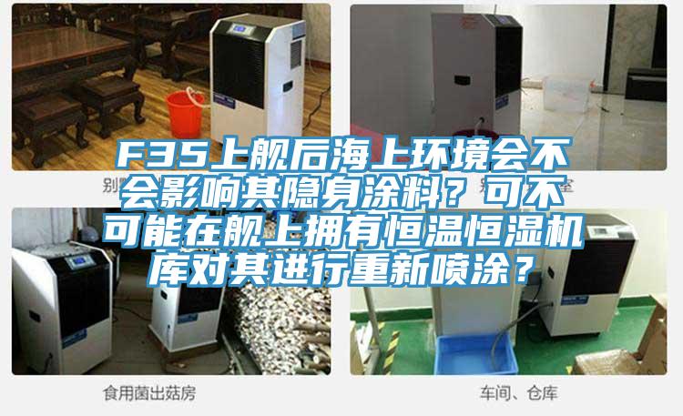 F35上艦后海上環(huán)境會不會影響其隱身涂料？可不可能在艦上擁有恒溫恒濕機庫對其進行重新噴涂？
