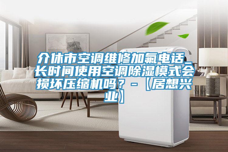 介休市空調(diào)維修加氟電話_長(zhǎng)時(shí)間使用空調(diào)除濕模式會(huì)損壞壓縮機(jī)嗎？-【居想興業(yè)】