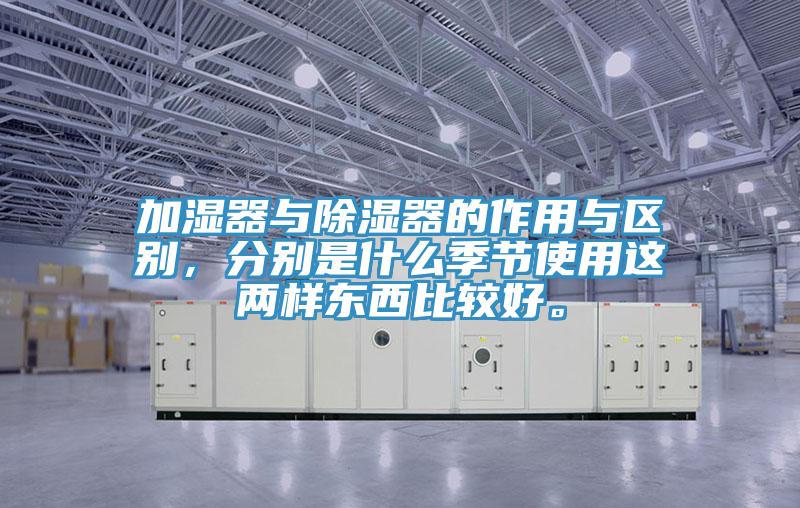 加濕器與除濕器的作用與區(qū)別，分別是什么季節(jié)使用這兩樣?xùn)|西比較好。