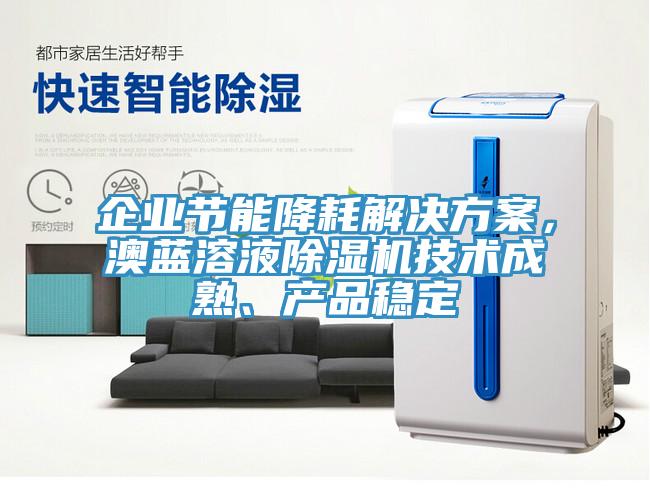 企業(yè)節(jié)能降耗解決方案，澳藍(lán)溶液除濕機(jī)技術(shù)成熟、產(chǎn)品穩(wěn)定