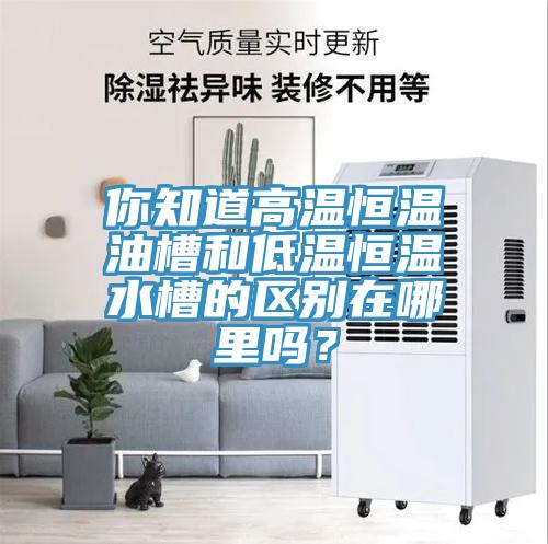 你知道高溫恒溫油槽和低溫恒溫水槽的區(qū)別在哪里嗎？