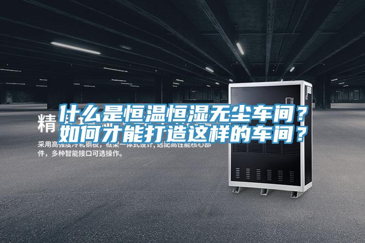 什么是恒溫恒濕無塵車間？如何才能打造這樣的車間？