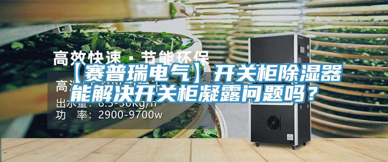 【賽普瑞電氣】開關(guān)柜除濕器能解決開關(guān)柜凝露問題嗎？