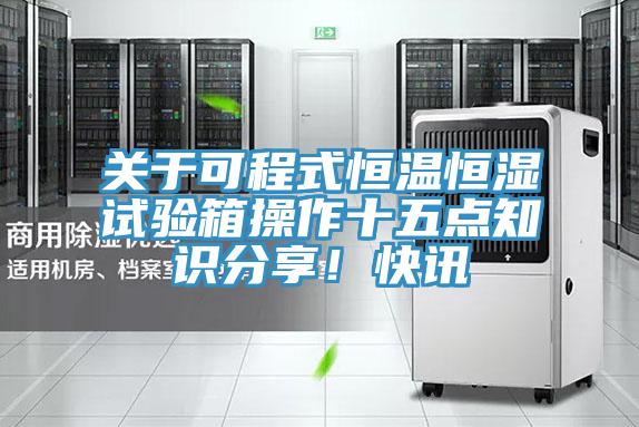 關(guān)于可程式恒溫恒濕試驗箱操作十五點知識分享！快訊