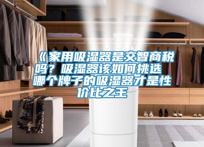 《家用吸濕器是交智商稅嗎？吸濕器該如何挑選 哪個(gè)牌子的吸濕器才是性價(jià)比之王