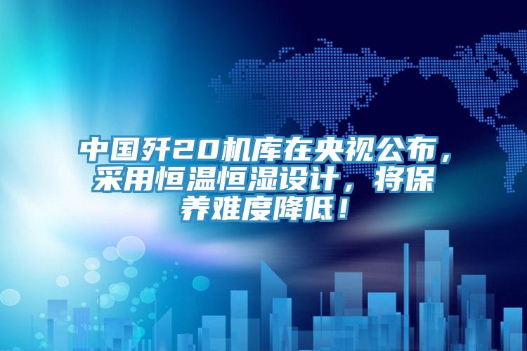 中國殲20機(jī)庫在央視公布，采用恒溫恒濕設(shè)計(jì)，將保養(yǎng)難度降低！