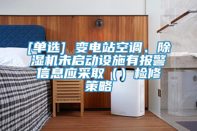 [單選] 變電站空調(diào)、除濕機(jī)未啟動(dòng)設(shè)施有報(bào)警信息應(yīng)采?。ǎz修策略