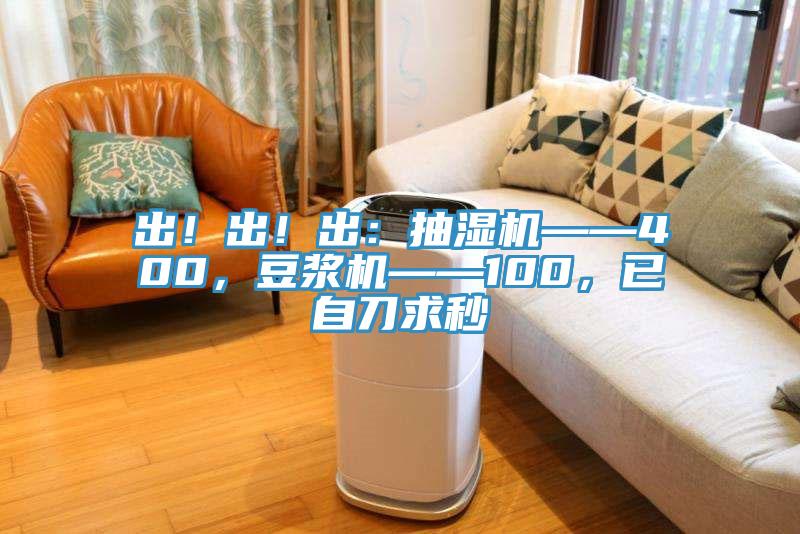 出！出！出：抽濕機(jī)——400，豆?jié){機(jī)——100，已自刀求秒
