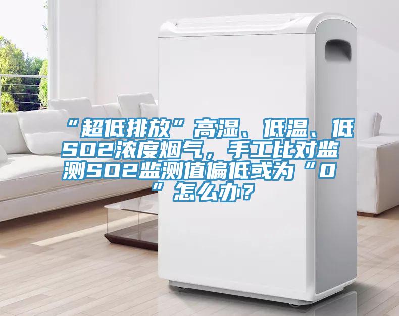 “超低排放”高濕、低溫、低SO2濃度煙氣，手工比對監(jiān)測SO2監(jiān)測值偏低或?yàn)椤?”怎么辦？