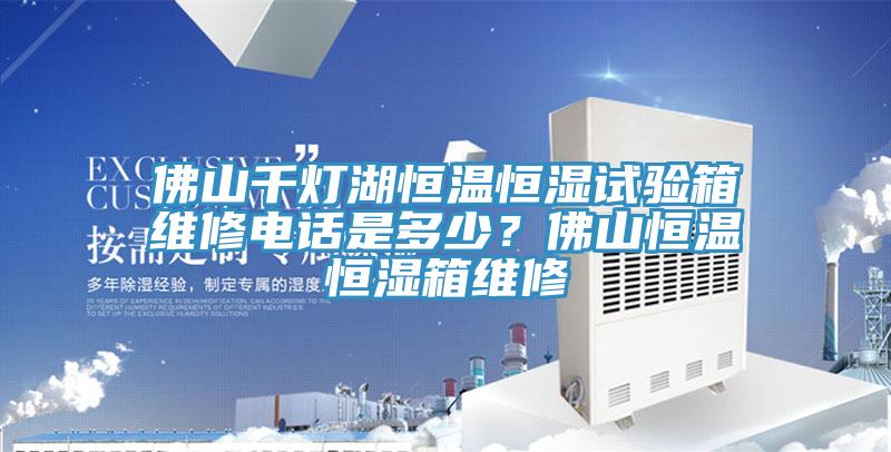 佛山千燈湖恒溫恒濕試驗(yàn)箱維修電話是多少？佛山恒溫恒濕箱維修