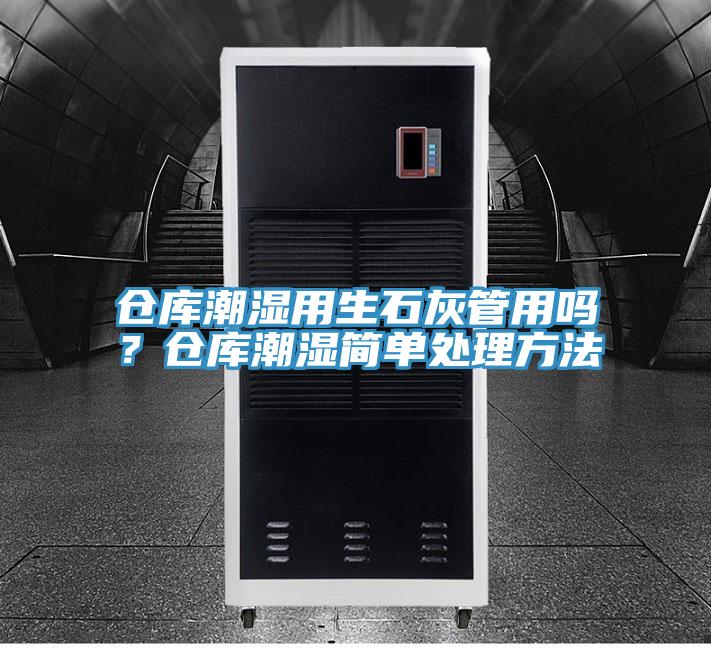 倉庫潮濕用生石灰管用嗎？倉庫潮濕簡(jiǎn)單處理方法