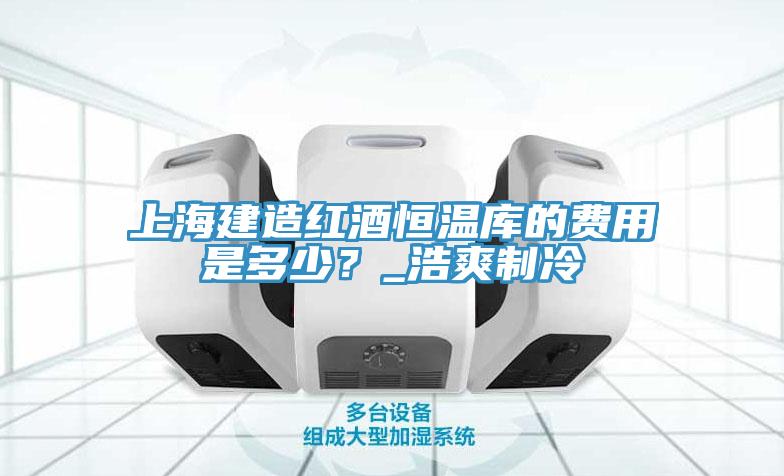 上海建造紅酒恒溫庫的費(fèi)用是多少？_浩爽制冷
