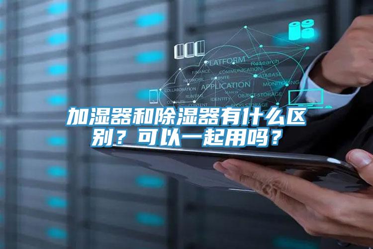 加濕器和除濕器有什么區(qū)別？可以一起用嗎？