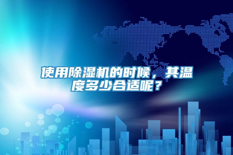 使用除濕機(jī)的時候，其溫度多少合適呢？