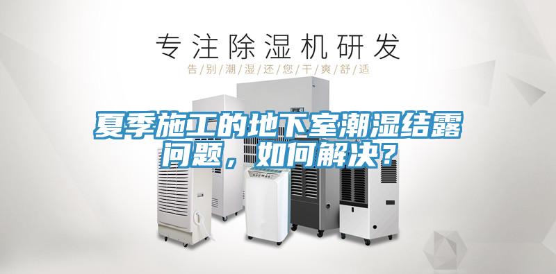 夏季施工的地下室潮濕結露問題，如何解決？