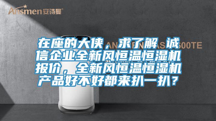 在座的大俠，求了解 誠(chéng)信企業(yè)全新風(fēng)恒溫恒濕機(jī)報(bào)價(jià)，全新風(fēng)恒溫恒濕機(jī)產(chǎn)品好不好都來(lái)扒一扒？