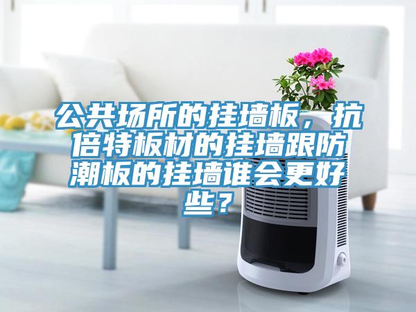 公共場所的掛墻板，抗倍特板材的掛墻跟防潮板的掛墻誰會更好些？
