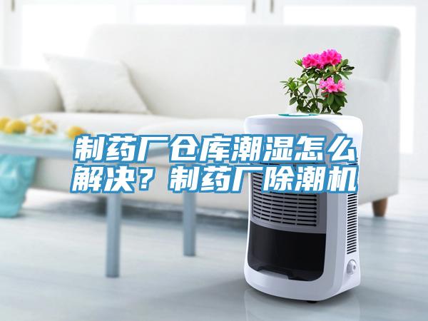 制藥廠倉庫潮濕怎么解決？制藥廠除潮機