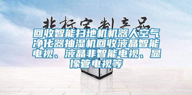 回收智能掃地機(jī)機(jī)器人空氣凈化器抽濕機(jī)回收液晶智能電視、液晶非智能電視、顯像管電視等