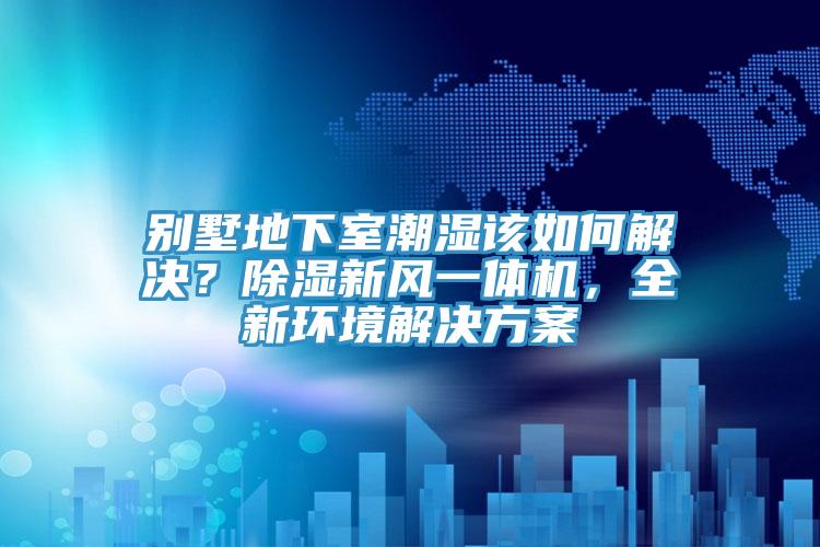別墅地下室潮濕該如何解決？除濕新風(fēng)一體機(jī)，全新環(huán)境解決方案