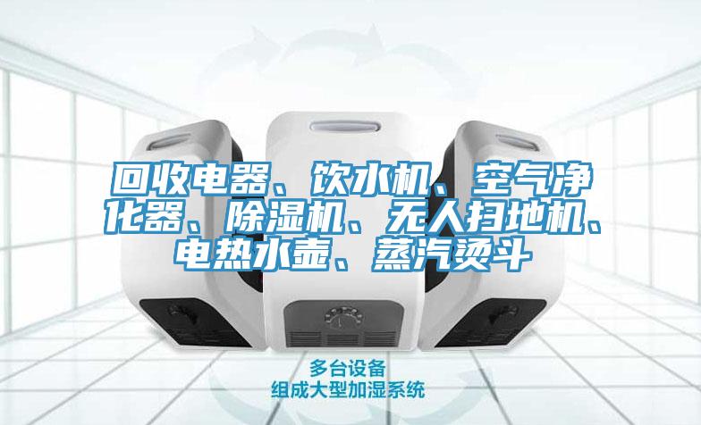 回收電器、飲水機、空氣凈化器、除濕機、無人掃地機、電熱水壺、蒸汽燙斗