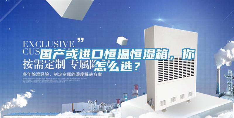 國產(chǎn)或進(jìn)口恒溫恒濕箱，你怎么選？