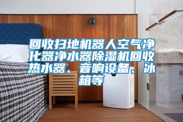 回收掃地機器人空氣凈化器凈水器除濕機回收熱水器、音響設(shè)備、冰箱等
