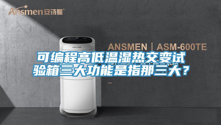可編程高低溫濕熱交變試驗(yàn)箱三大功能是指那三大？