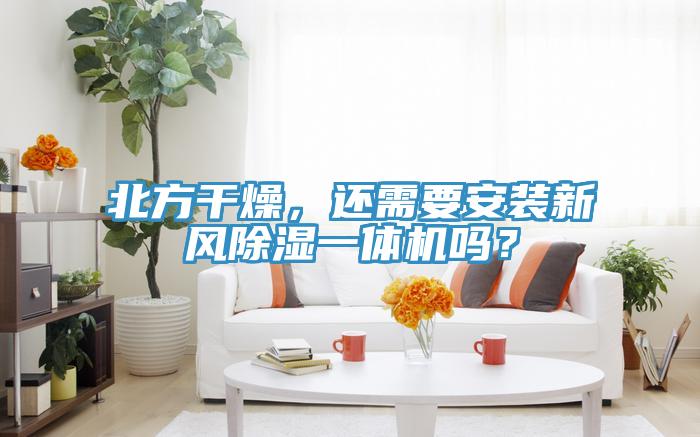 北方干燥，還需要安裝新風(fēng)除濕一體機(jī)嗎？