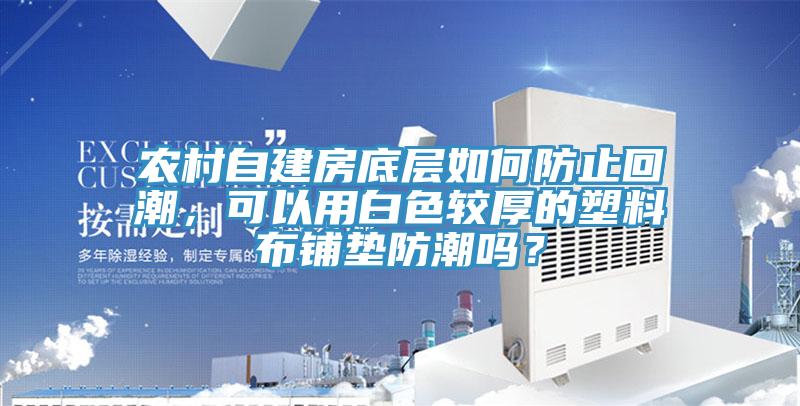 農(nóng)村自建房底層如何防止回潮，可以用白色較厚的塑料布鋪墊防潮嗎？
