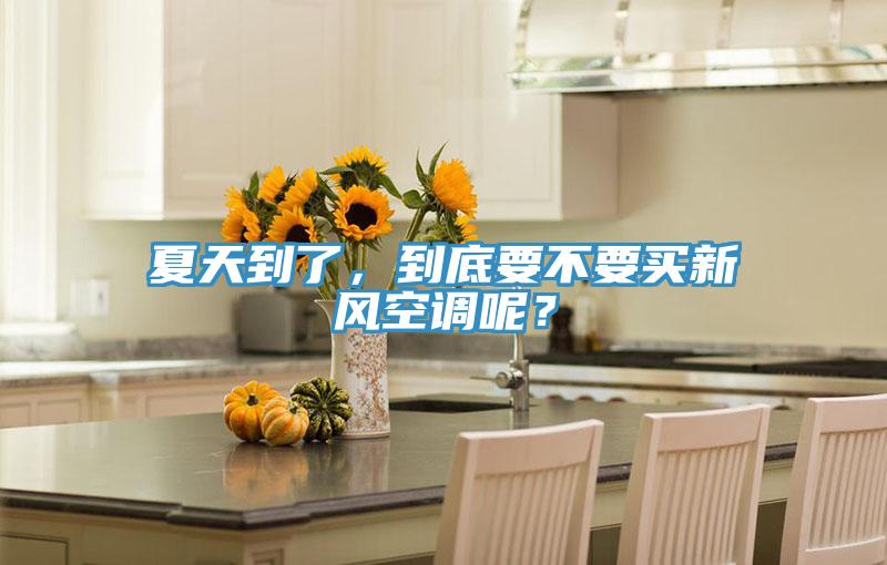 夏天到了，到底要不要買新風空調呢？