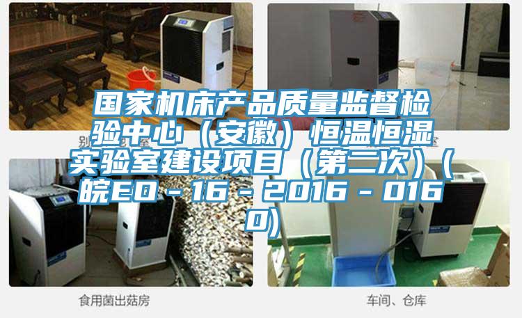 國家機(jī)床產(chǎn)品質(zhì)量監(jiān)督檢驗中心（安徽）恒溫恒濕實驗室建設(shè)項目（第二次）(皖EO－16－2016－0160)