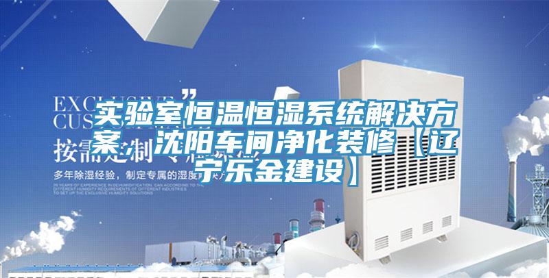 實驗室恒溫恒濕系統(tǒng)解決方案，沈陽車間凈化裝修【遼寧樂金建設(shè)】