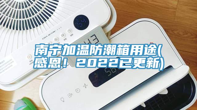 南寧加溫防潮箱用途(感恩！2022已更新)