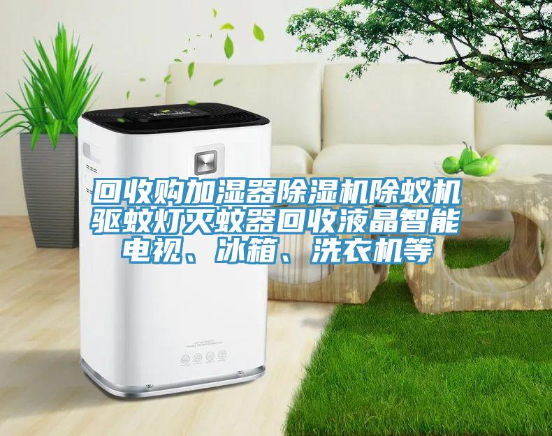 回收購加濕器除濕機除蟻機驅(qū)蚊燈滅蚊器回收液晶智能電視、冰箱、洗衣機等