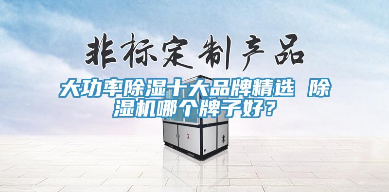 大功率除濕十大品牌精選 除濕機(jī)哪個牌子好？