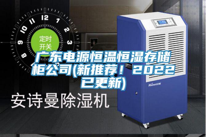廣東電源恒溫恒濕存儲柜公司(新推薦！2022已更新)