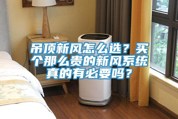 吊頂新風(fēng)怎么選？買個那么貴的新風(fēng)系統(tǒng)真的有必要嗎？