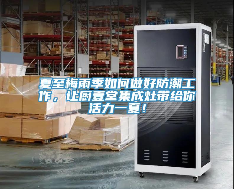 夏至梅雨季如何做好防潮工作，讓廚壹堂集成灶帶給你活力一夏！