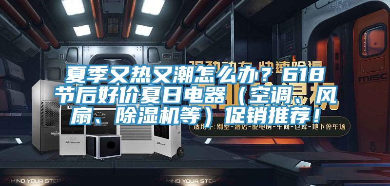 夏季又熱又潮怎么辦？618節(jié)后好價夏日電器（空調(diào)、風(fēng)扇、除濕機等）促銷推薦！