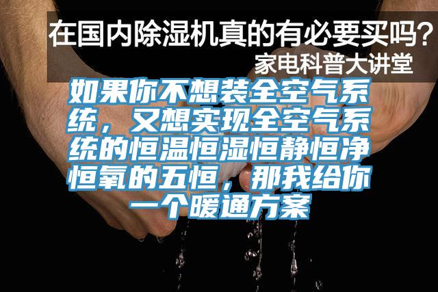 如果你不想裝全空氣系統(tǒng)，又想實現全空氣系統(tǒng)的恒溫恒濕恒靜恒凈恒氧的五恒，那我給你一個暖通方案