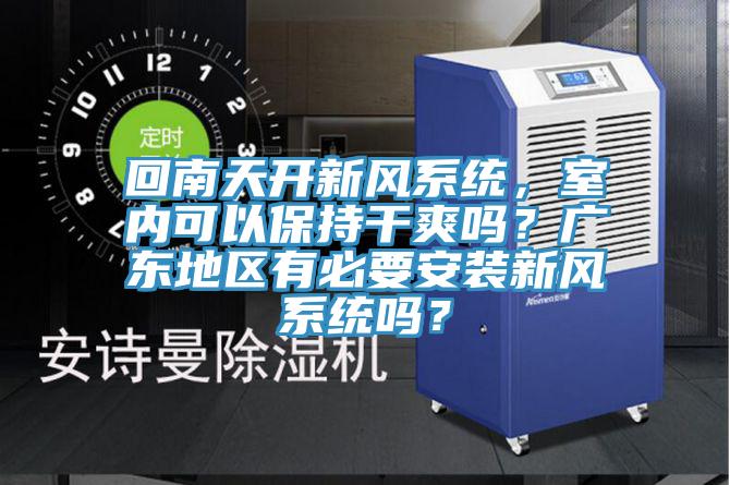 回南天開新風(fēng)系統(tǒng)，室內(nèi)可以保持干爽嗎？廣東地區(qū)有必要安裝新風(fēng)系統(tǒng)嗎？