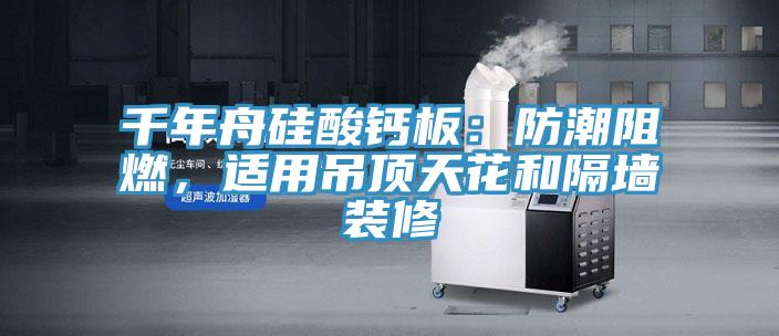 千年舟硅酸鈣板：防潮阻燃，適用吊頂天花和隔墻裝修