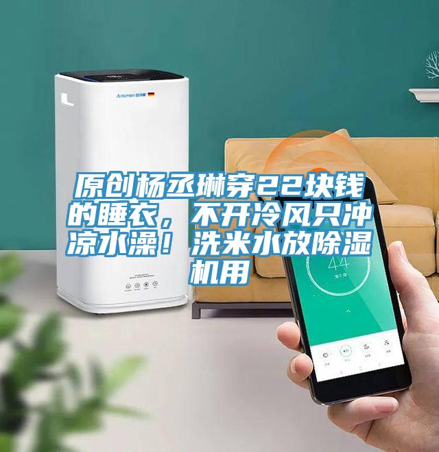 原創(chuàng)楊丞琳穿22塊錢的睡衣，不開冷風(fēng)只沖涼水澡！洗米水放除濕機(jī)用