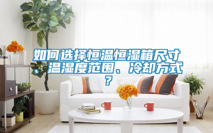 如何選擇恒溫恒濕箱尺寸、溫濕度范圍、冷卻方式？