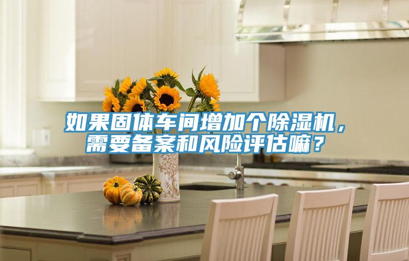 如果固體車間增加個除濕機(jī)，需要備案和風(fēng)險評估嘛？